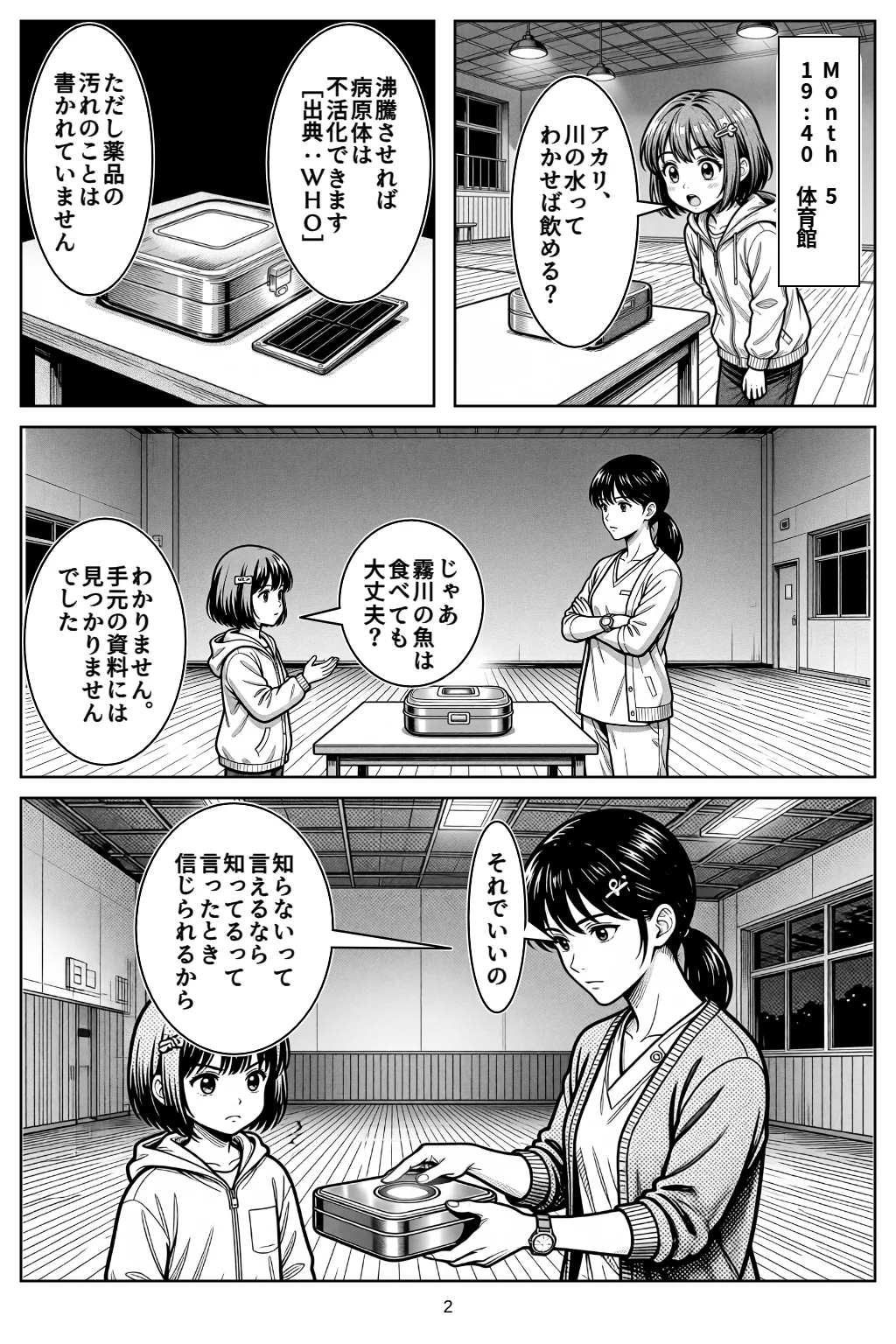 マンガ2ページ目。Month 519:40　体育館 小春「アカリ、川の水ってわかせば飲める？」 アカリ「沸騰させれば病原体は不活化できます［出典：WHO］」 アカリ「ただし薬品の汚れのことは書かれていません」 小春「じゃあ霧川の魚は食べても大丈夫？」 アカリ「わかりません。手元の資料には見つかりませんでした」 ハル「それでいいの」 ハル「知らないって言えるなら知ってるって言ったとき信じられるから」